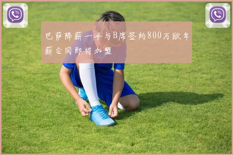 巴萨降薪一半与B席签约800万欧年薪合同即将加盟