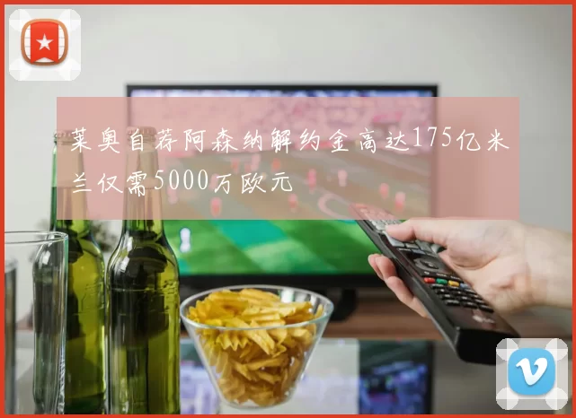 莱奥自荐阿森纳解约金高达175亿米兰仅需5000万欧元