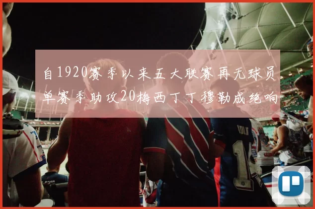自1920赛季以来五大联赛再无球员单赛季助攻20梅西丁丁穆勒成绝响