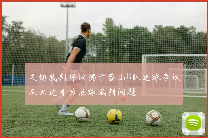 足协裁判评议揭示泰山B队进球争议及大连可为点球漏判问题