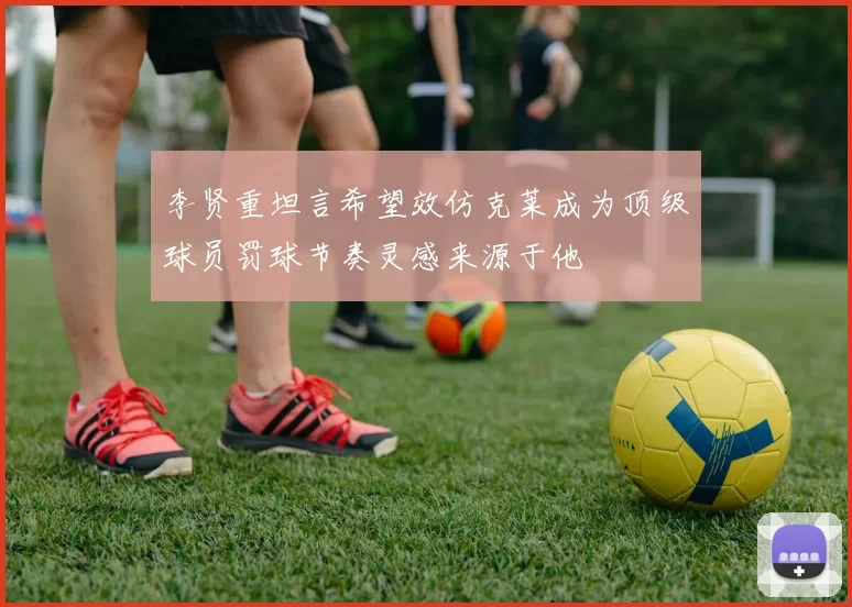 李贤重坦言希望效仿克莱成为顶级球员罚球节奏灵感来源于他