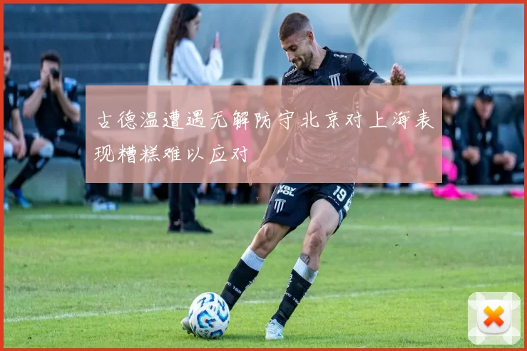 古德温遭遇无解防守北京对上海表现糟糕难以应对