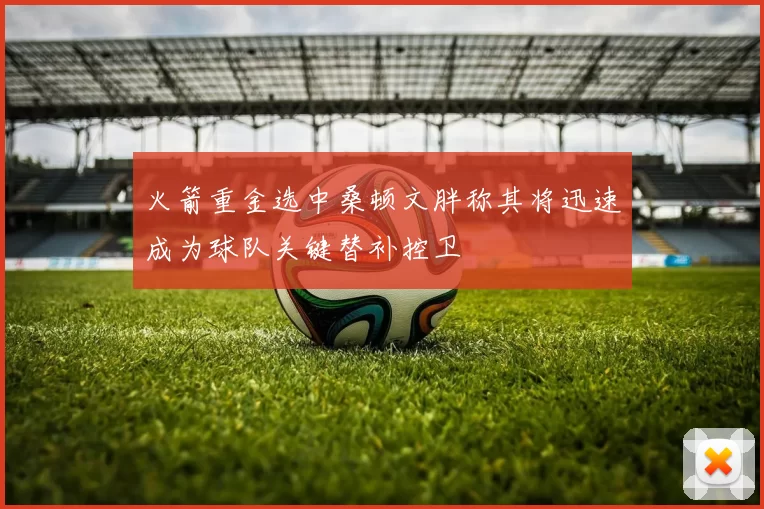 火箭重金选中桑顿文胖称其将迅速成为球队关键替补控卫