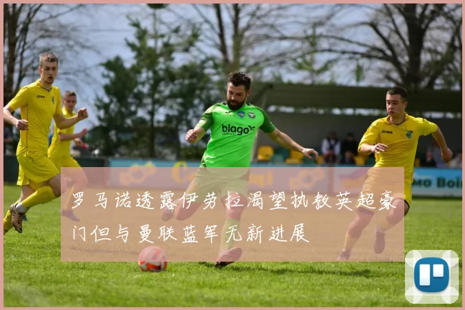 罗马诺透露伊劳拉渴望执教英超豪门但与曼联蓝军无新进展