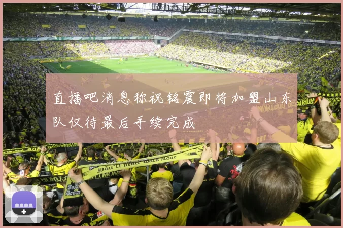 直播吧消息称祝铭震即将加盟山东队仅待最后手续完成