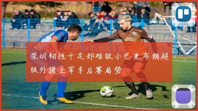 深圳韧性十足却难敌小巴里布朗超级外援主宰季后赛局势