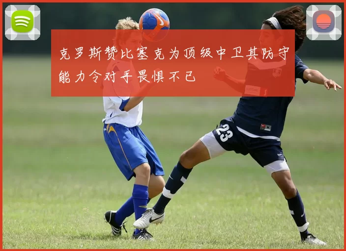 克罗斯赞比塞克为顶级中卫其防守能力令对手畏惧不已