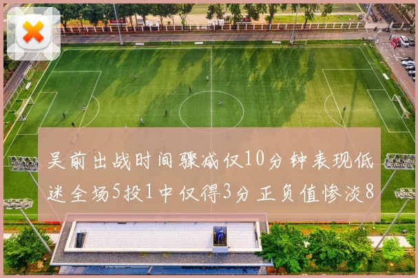 吴前出战时间骤减仅10分钟表现低迷全场5投1中仅得3分正负值惨淡8