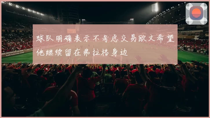 球队明确表示不考虑交易欧文希望他继续留在弗拉格身边