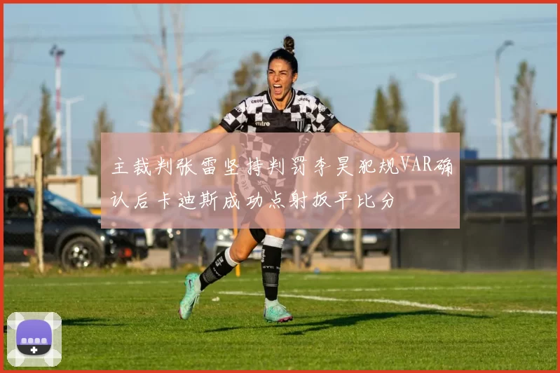 主裁判张雷坚持判罚李昊犯规VAR确认后卡迪斯成功点射扳平比分