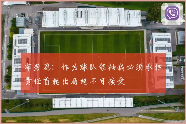 布劳恩：作为球队领袖我必须承担责任首轮出局绝不可接受