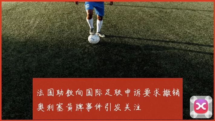 法国助教向国际足联申诉要求撤销奥利塞黄牌事件引发关注
