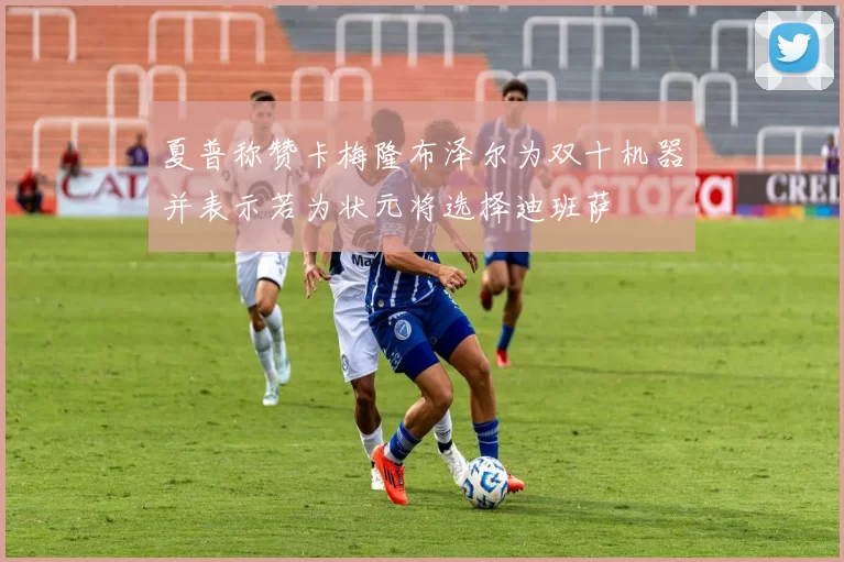 夏普称赞卡梅隆布泽尔为双十机器并表示若为状元将选择迪班萨