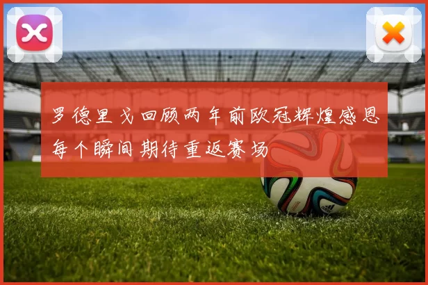 罗德里戈回顾两年前欧冠辉煌感恩每个瞬间期待重返赛场