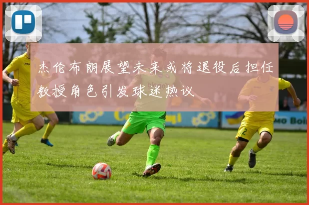 杰伦布朗展望未来或将退役后担任教授角色引发球迷热议