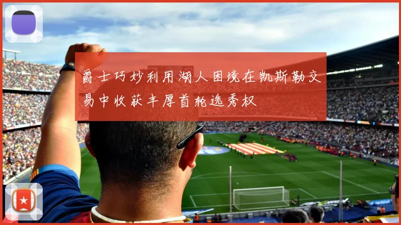 爵士巧妙利用湖人困境在凯斯勒交易中收获丰厚首轮选秀权
